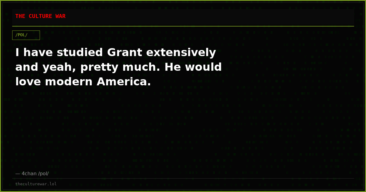 I have studied Grant extensively and yeah, pretty much. He would love modern America.