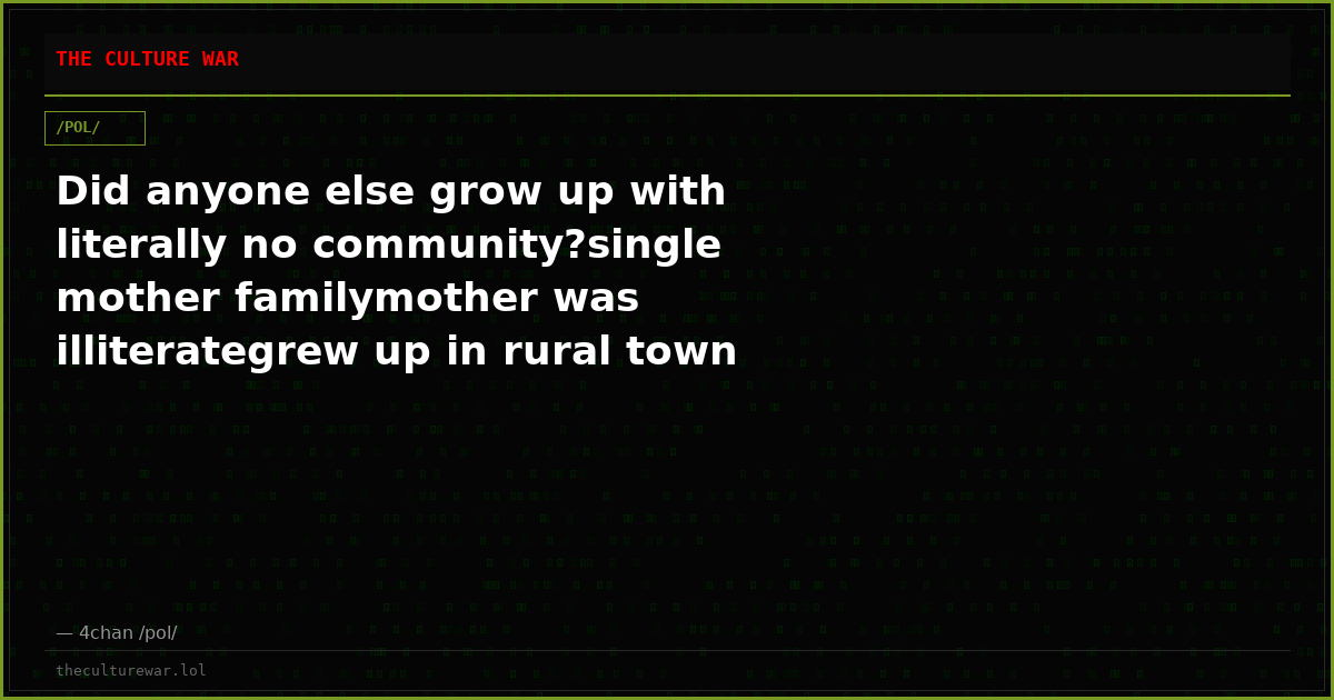 Did anyone else grow up with literally no community?single mother familymother was illiterategrew up in rural town wi...
