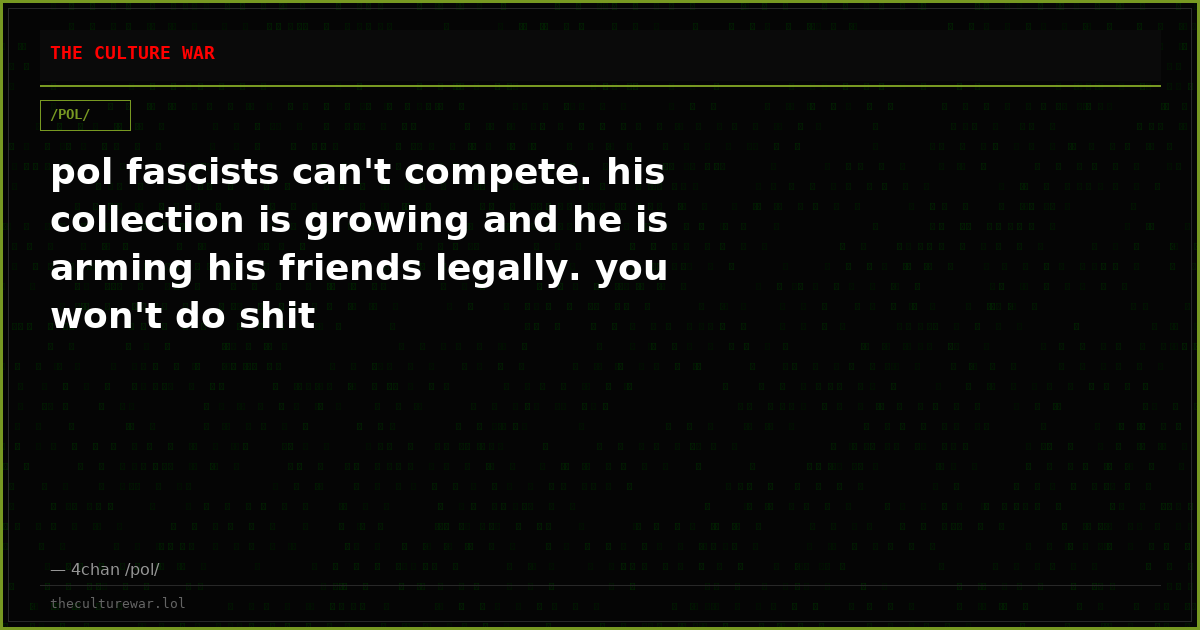 pol fascists can't compete. his collection is growing and he is arming his friends legally. you won't do shit