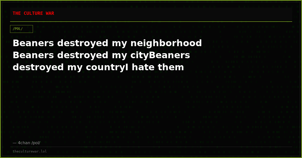 Beaners destroyed my neighborhood Beaners destroyed my cityBeaners destroyed my countryI hate them