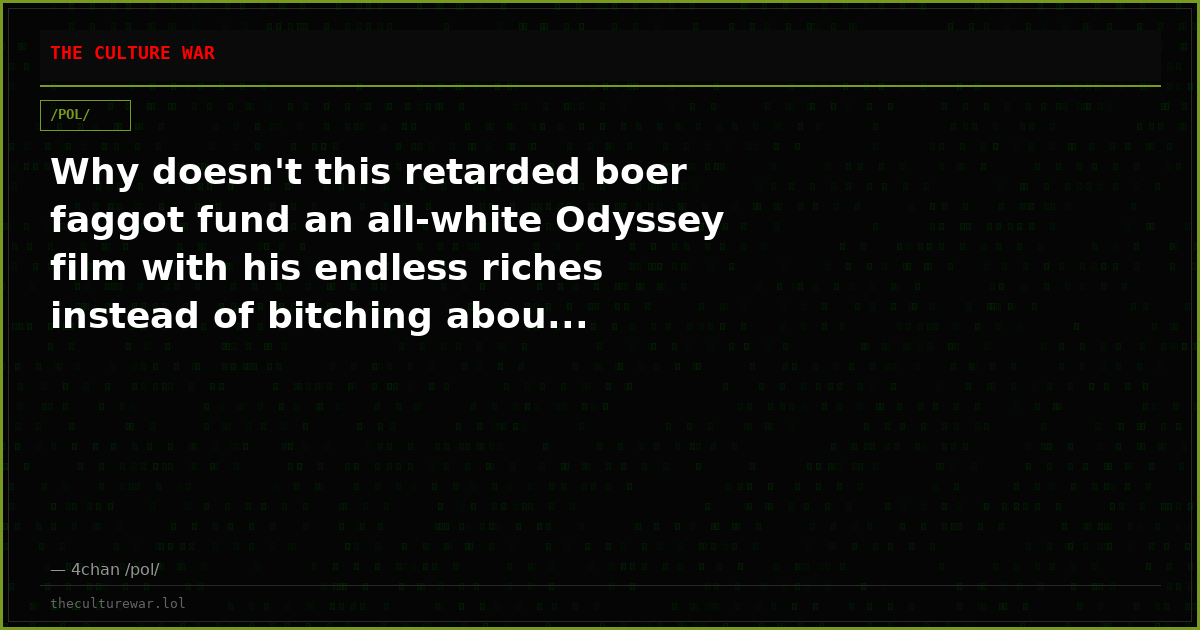 Why doesn't this retarded boer faggot fund an all-white Odyssey film with his endless riches instead of bitching abou...