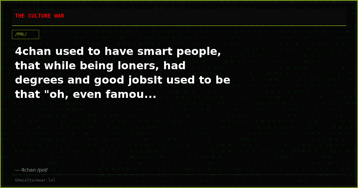 4chan used to have smart people, that while being loners, had degrees and good jobsIt used to be that "oh, even famou...