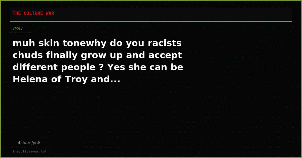 muh skin tonewhy do you racists chuds finally grow up and accept different people ? Yes she can be Helena of Troy and...
