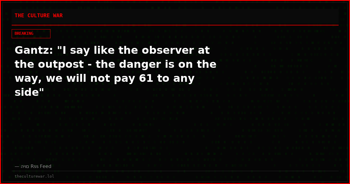 Gantz: "I say like the observer at the outpost - the danger is on the way, we will not pay 61 to any side"