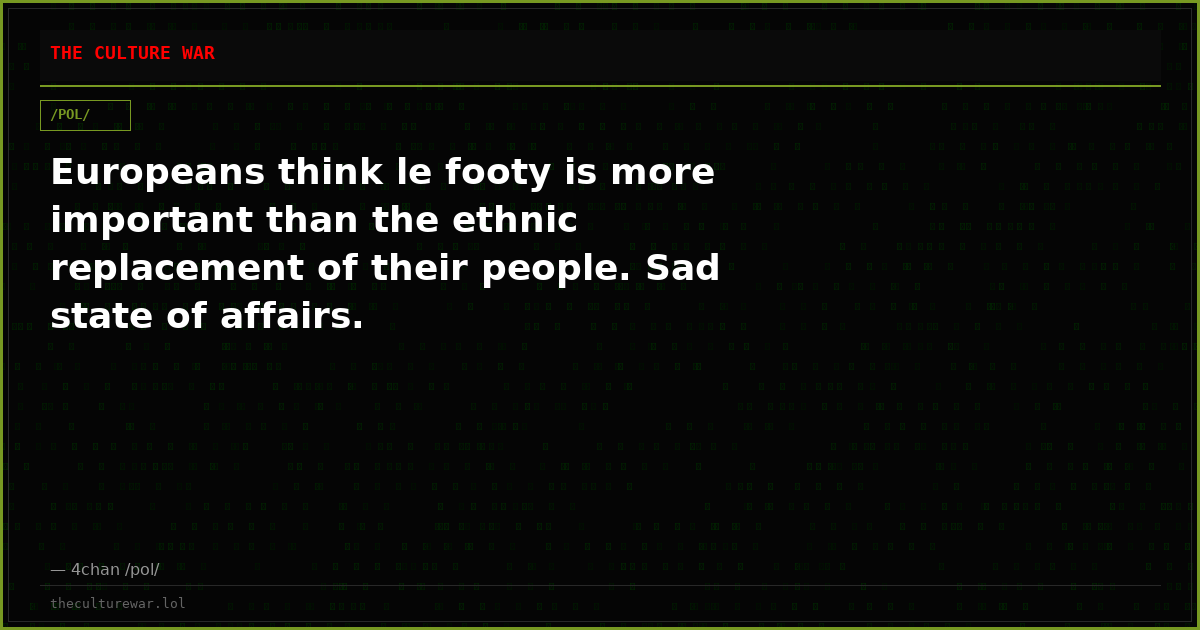 Europeans think le footy is more important than the ethnic replacement of their people. Sad state of affairs.