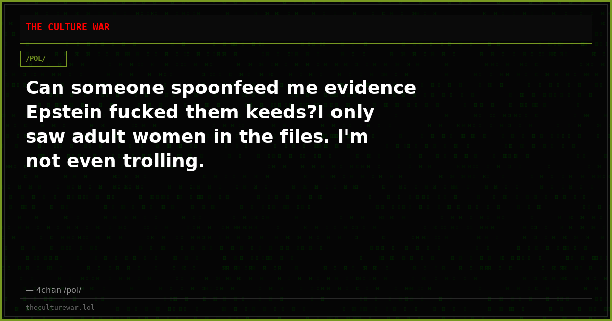 Can someone spoonfeed me evidence Epstein fucked them keeds?I only saw adult women in the files. I'm not even trolling.