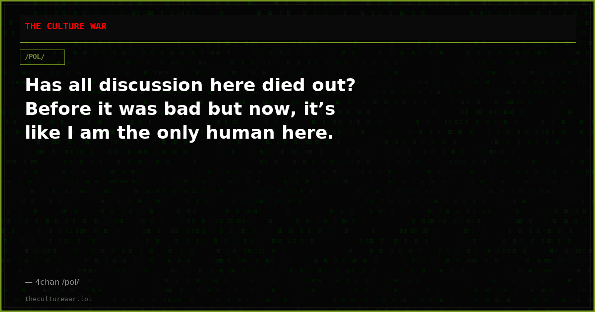 Has all discussion here died out? Before it was bad but now, it’s like I am the only human here.
