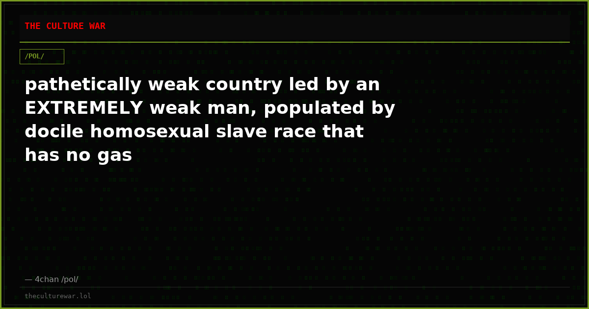 pathetically weak country led by an EXTREMELY weak man, populated by docile homosexual slave race that has no gas