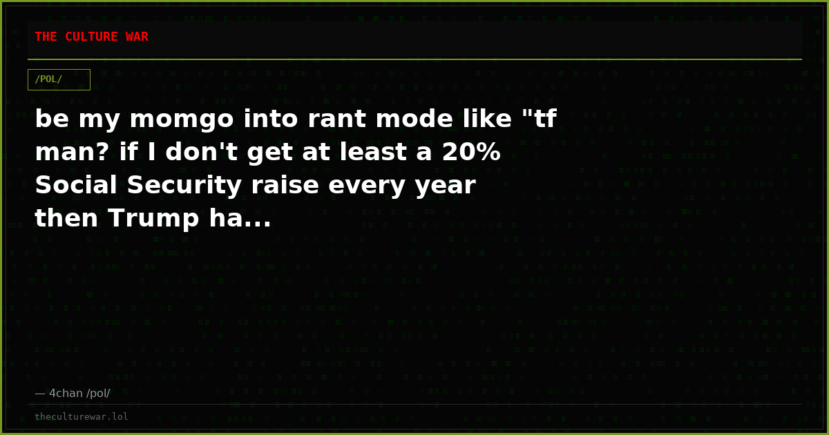 be my momgo into rant mode like "tf man? if I don't get at least a 20% Social Security raise every year then Trump ha...