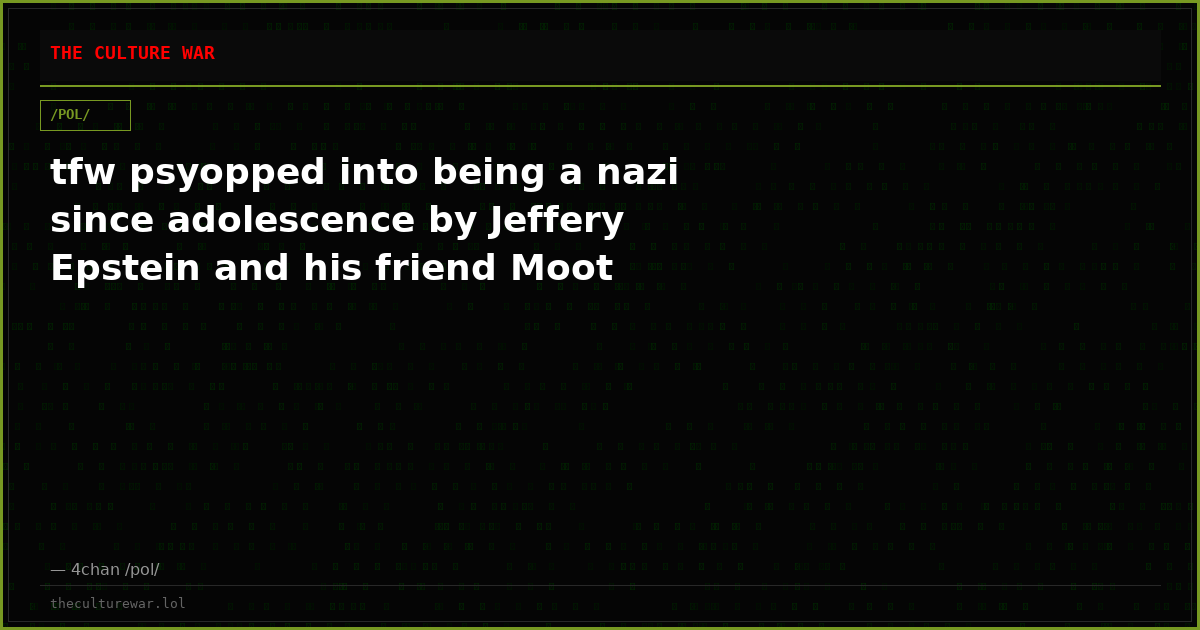 tfw psyopped into being a nazi since adolescence by Jeffery Epstein and his friend Moot