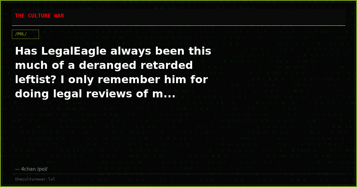 Has LegalEagle always been this much of a deranged retarded leftist? I only remember him for doing legal reviews of m...