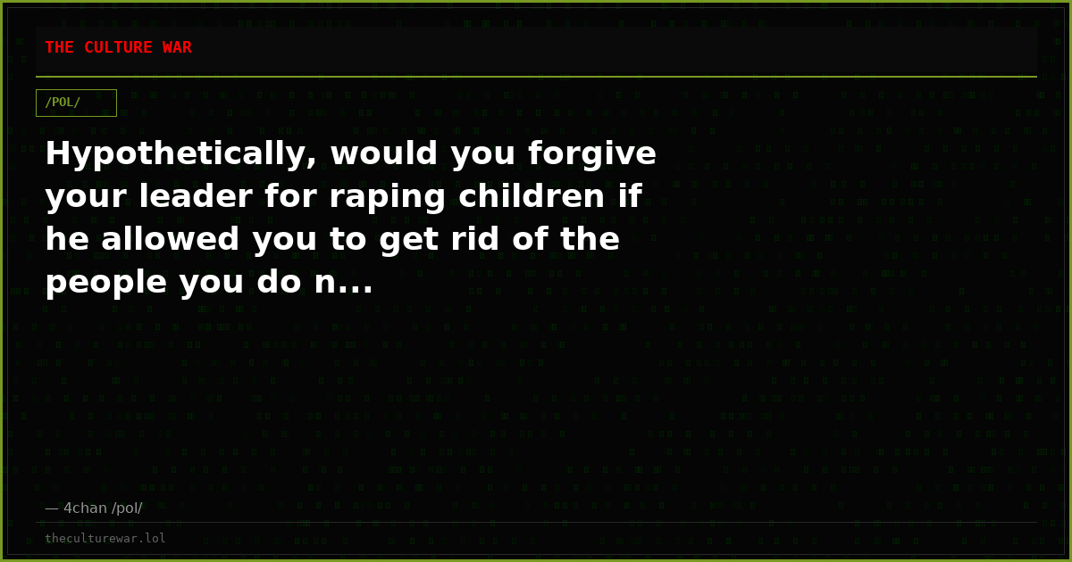 Hypothetically, would you forgive your leader for raping children if he allowed you to get rid of the people you do n...
