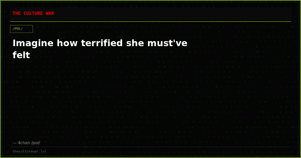 Imagine how terrified she must've felt