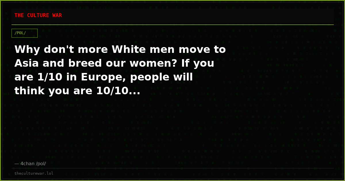 Why don't more White men move to Asia and breed our women? If you are 1/10 in Europe, people will think you are 10/10...