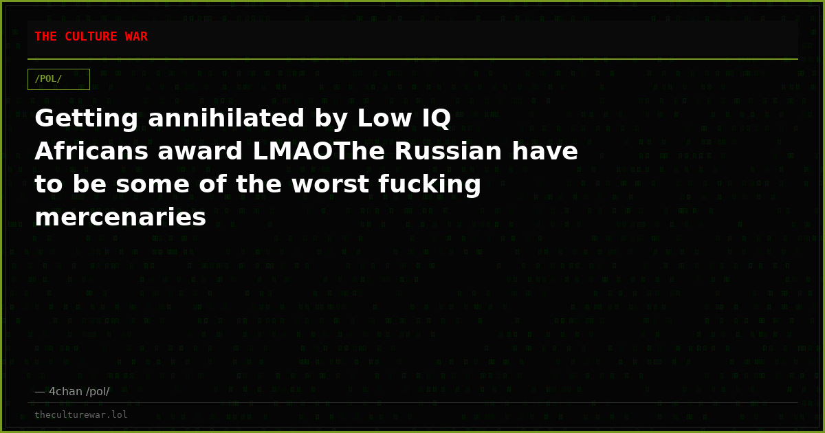 Getting annihilated by Low IQ Africans award LMAOThe Russian have to be some of the worst fucking mercenaries