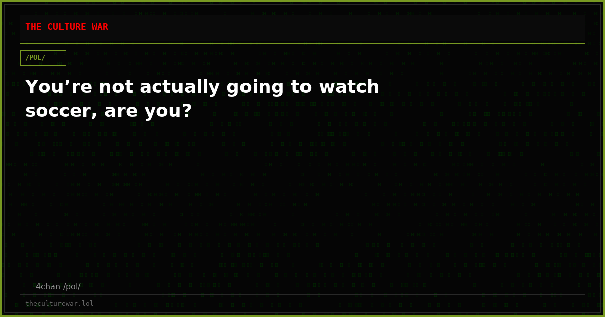 You’re not actually going to watch soccer, are you?