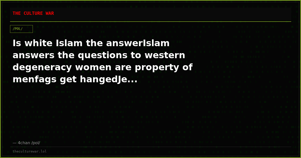 Is white Islam the answerIslam answers the questions to western degeneracy women are property of menfags get hangedJe...