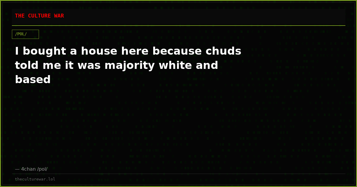 I bought a house here because chuds told me it was majority white and based