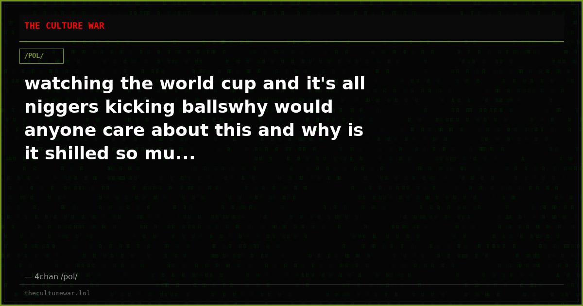 watching the world cup and it's all niggers kicking ballswhy would anyone care about this and why is it shilled so mu...