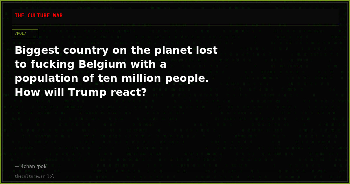 Biggest country on the planet lost to fucking Belgium with a population of ten million people. How will Trump react?