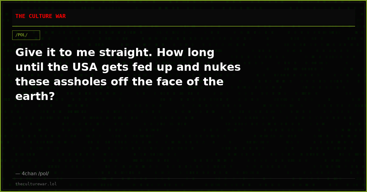 Give it to me straight. How long until the USA gets fed up and nukes these assholes off the face of the earth?