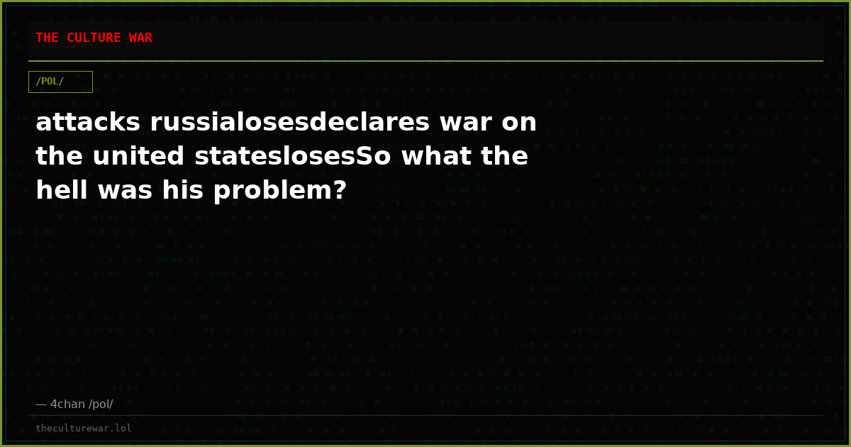 attacks russialosesdeclares war on the united stateslosesSo what the hell was his problem?