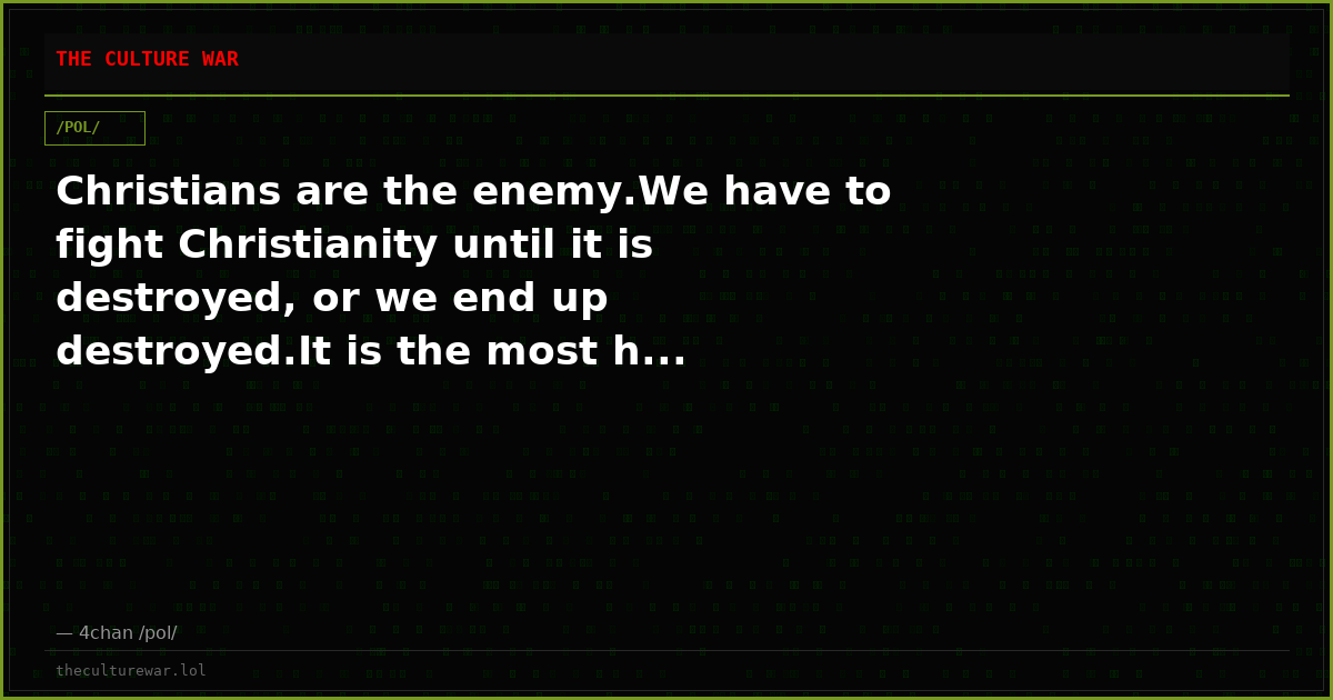Christians are the enemy.We have to fight Christianity until it is destroyed, or we end up destroyed.It is the most h...