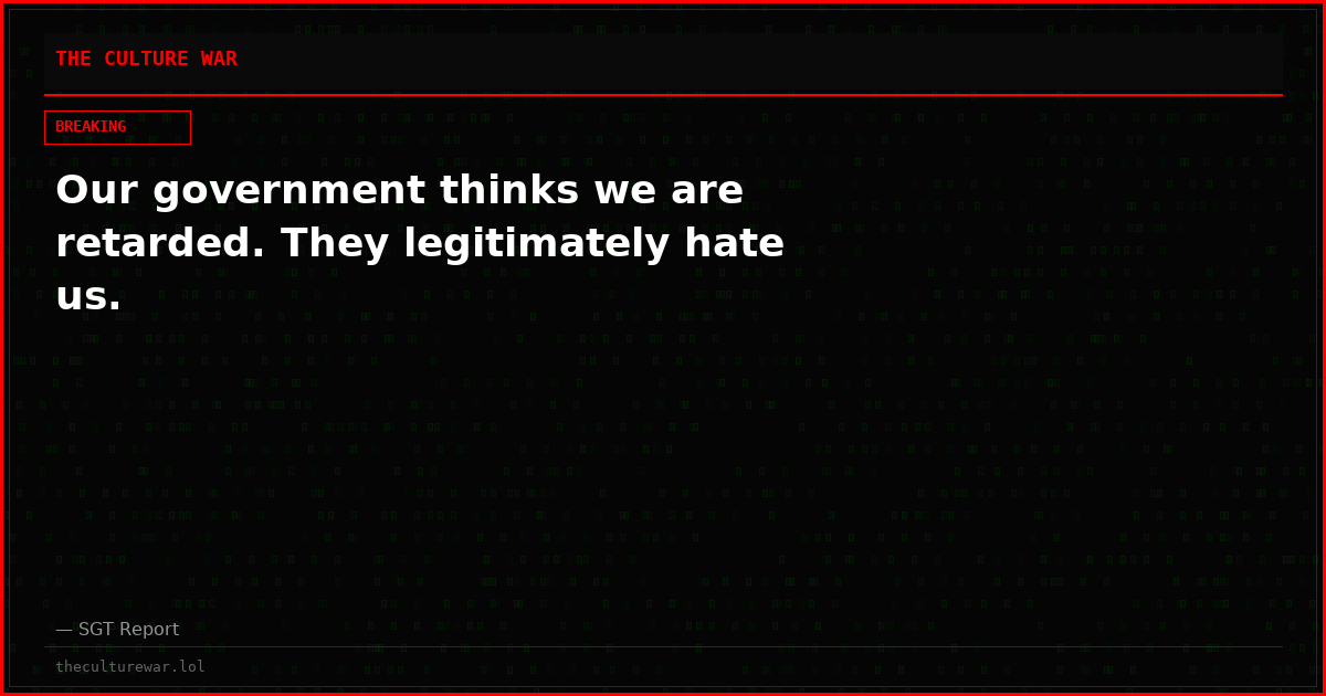 Our government thinks we are retarded. They legitimately hate us.