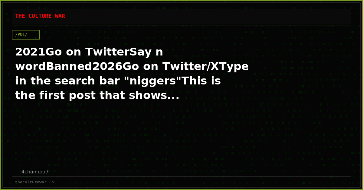 2021Go on TwitterSay n wordBanned2026Go on Twitter/XType in the search bar "niggers"This is the first post that shows...
