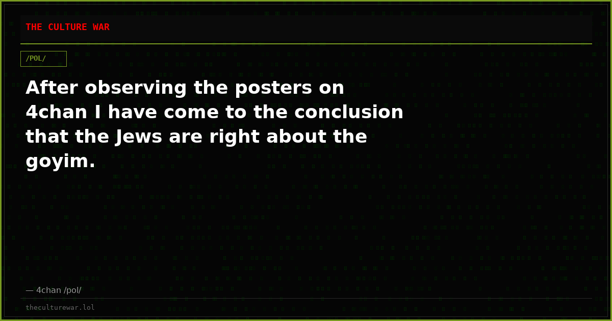 After observing the posters on 4chan I have come to the conclusion that the Jews are right about the goyim.