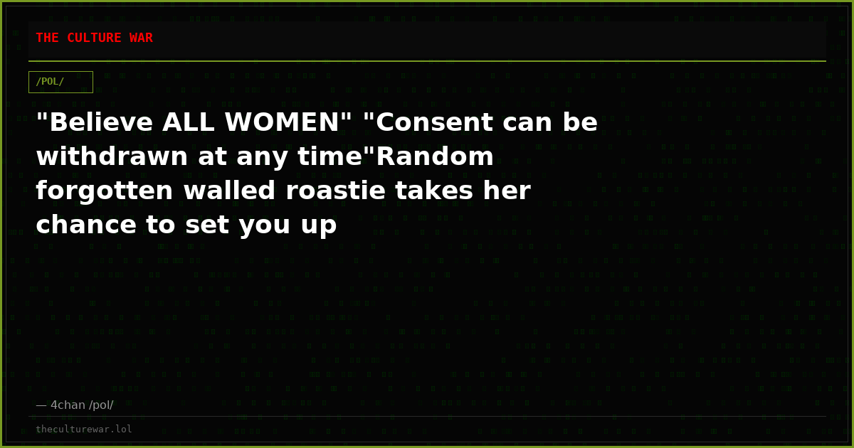 "Believe ALL WOMEN" "Consent can be withdrawn at any time"Random forgotten walled roastie takes her chance to set you up