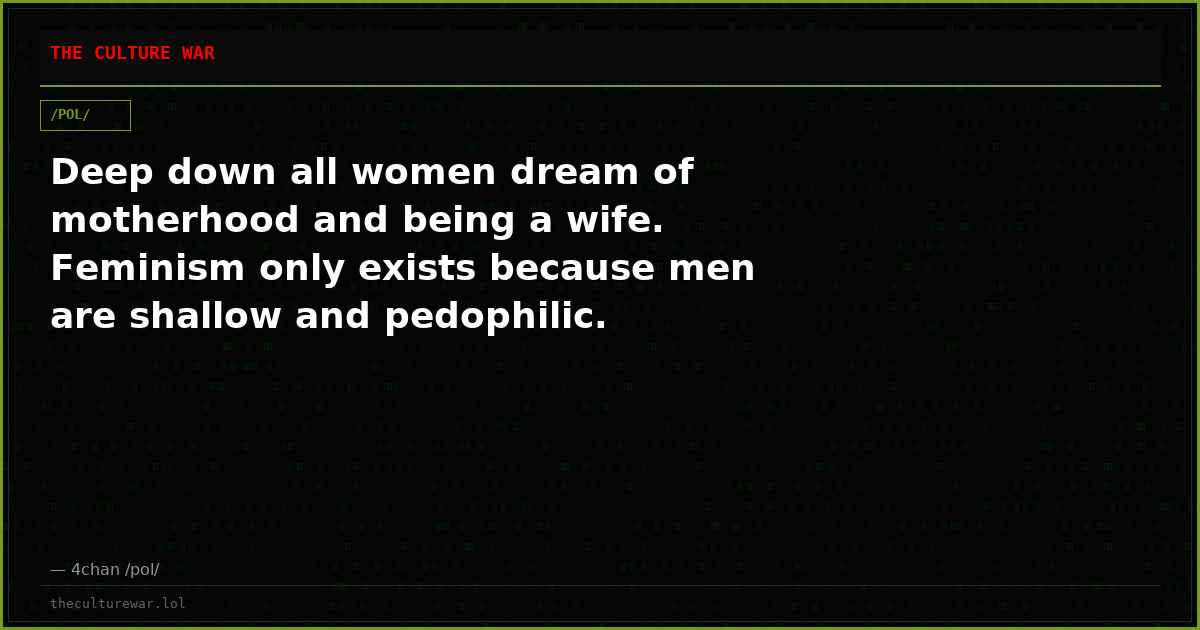 Deep down all women dream of motherhood and being a wife. Feminism only exists because men are shallow and pedophilic.