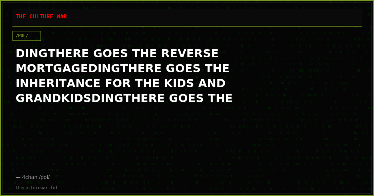 DINGTHERE GOES THE REVERSE MORTGAGEDINGTHERE GOES THE INHERITANCE FOR THE KIDS AND GRANDKIDSDINGTHERE GOES THE FUTURE...