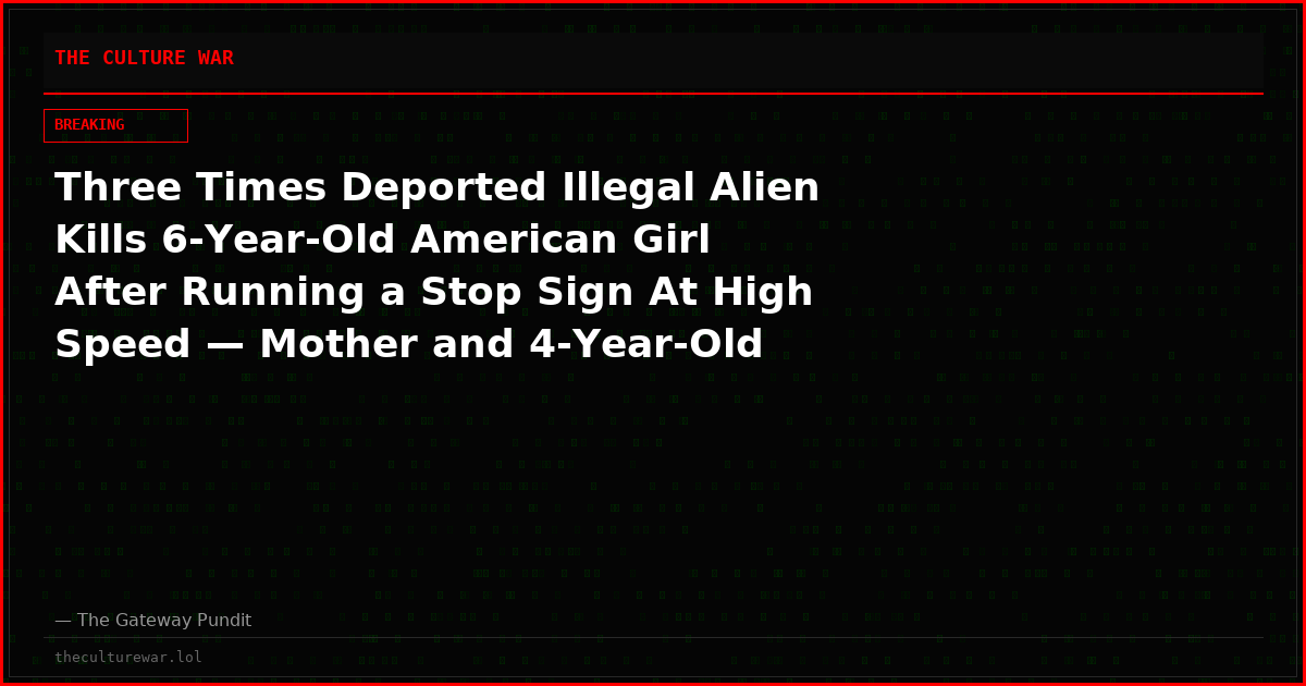 Three Times Deported Illegal Alien Kills 6-Year-Old American Girl After Running a Stop Sign At High Speed — Mother and 4-Year-Old Brother Seriously Injured