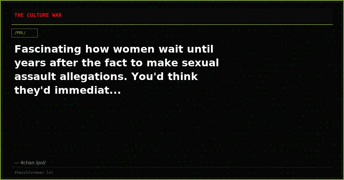Fascinating how women wait until years after the fact to make sexual assault allegations. You'd think they'd immediat...