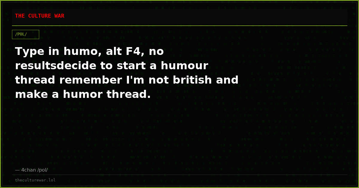 Type in humo, alt F4, no resultsdecide to start a humour thread remember I'm not british and make a humor thread.