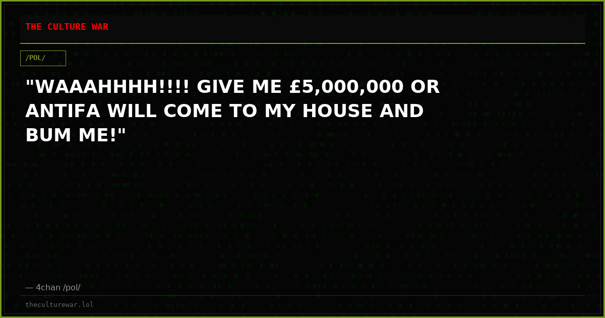 "WAAAHHHH!!!! GIVE ME £5,000,000 OR ANTIFA WILL COME TO MY HOUSE AND BUM ME!"