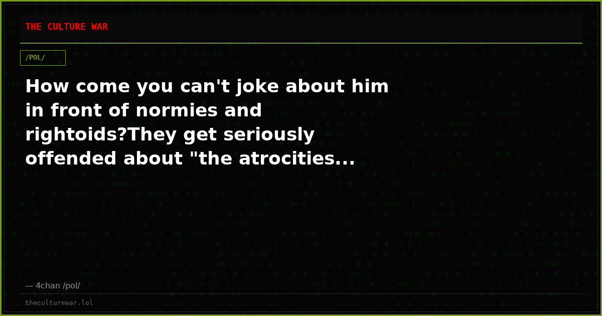 How come you can't joke about him in front of normies and rightoids?They get seriously offended about "the atrocities...