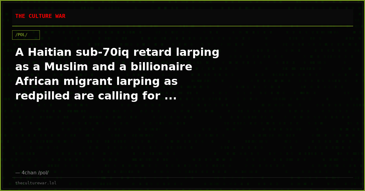 A Haitian sub-70iq retard larping as a Muslim and a billionaire African migrant larping as redpilled are calling for ...