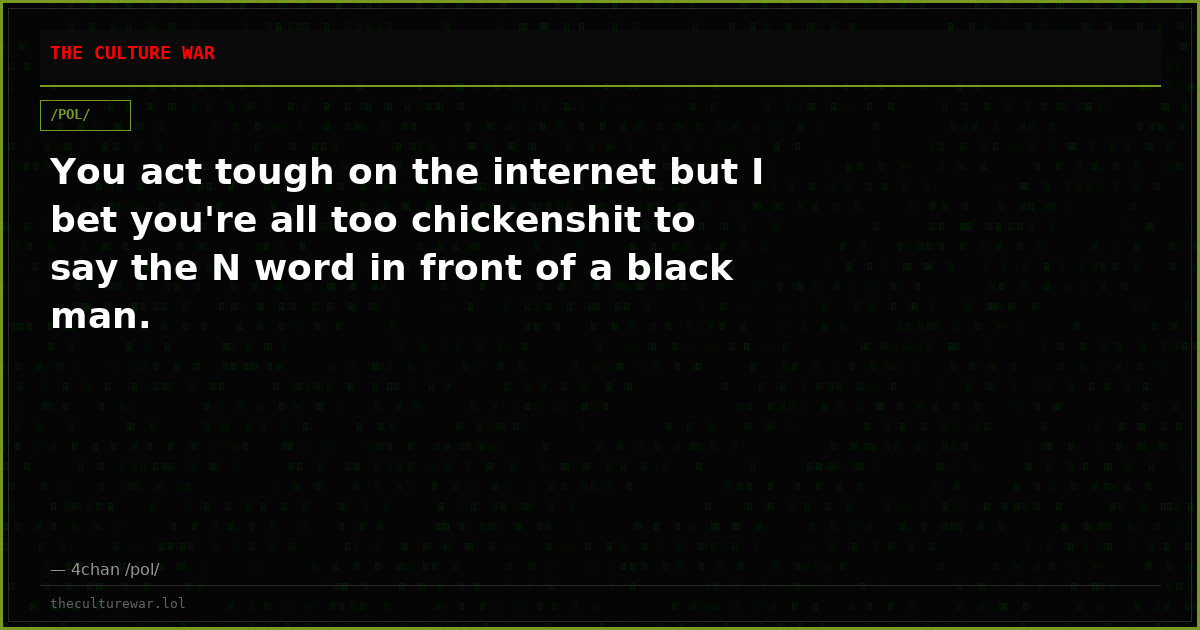 You act tough on the internet but I bet you're all too chickenshit to say the N word in front of a black man.