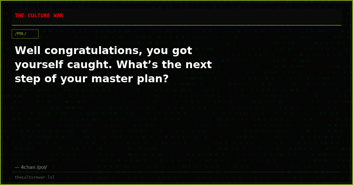 Well congratulations, you got yourself caught. What’s the next step of your master plan?