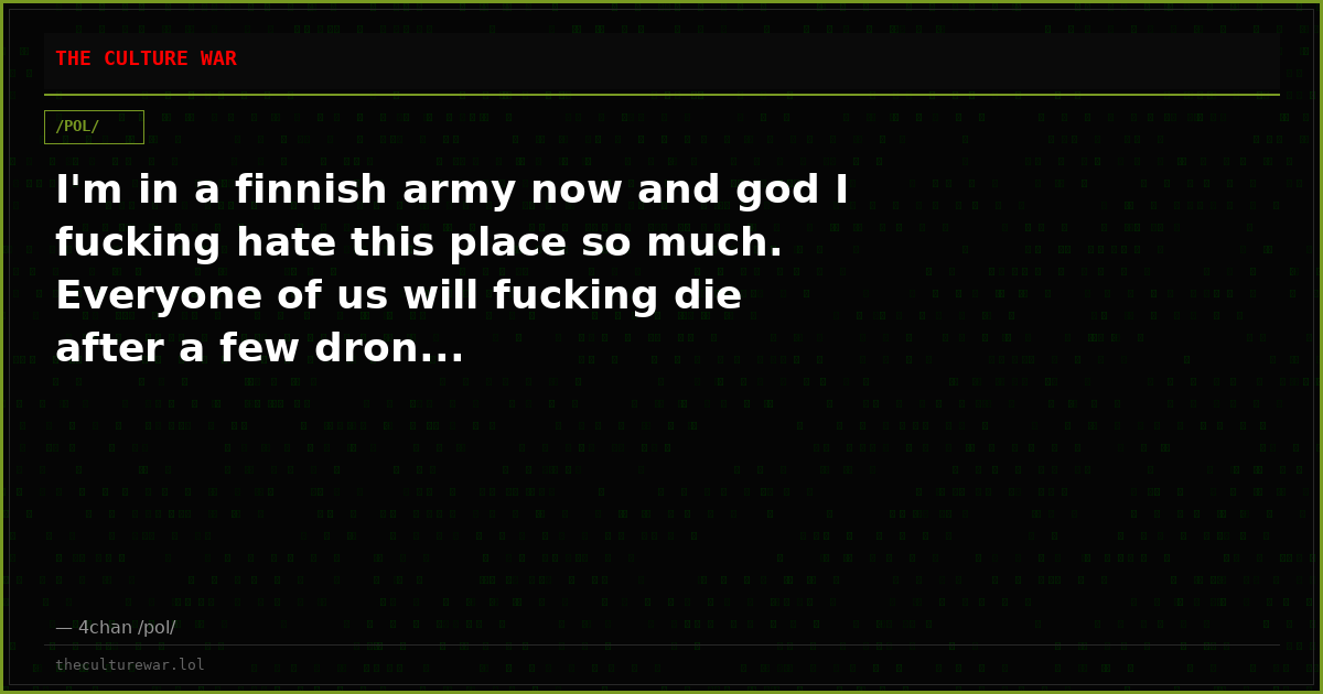 I'm in a finnish army now and god I fucking hate this place so much. Everyone of us will fucking die after a few dron...