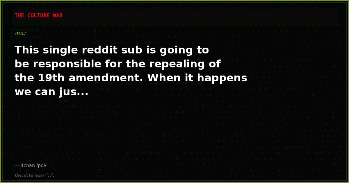 This single reddit sub is going to be responsible for the repealing of the 19th amendment. When it happens we can jus...
