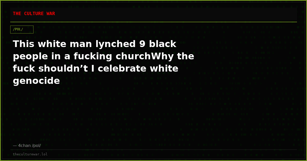 This white man lynched 9 black people in a fucking churchWhy the fuck shouldn’t I celebrate white genocide