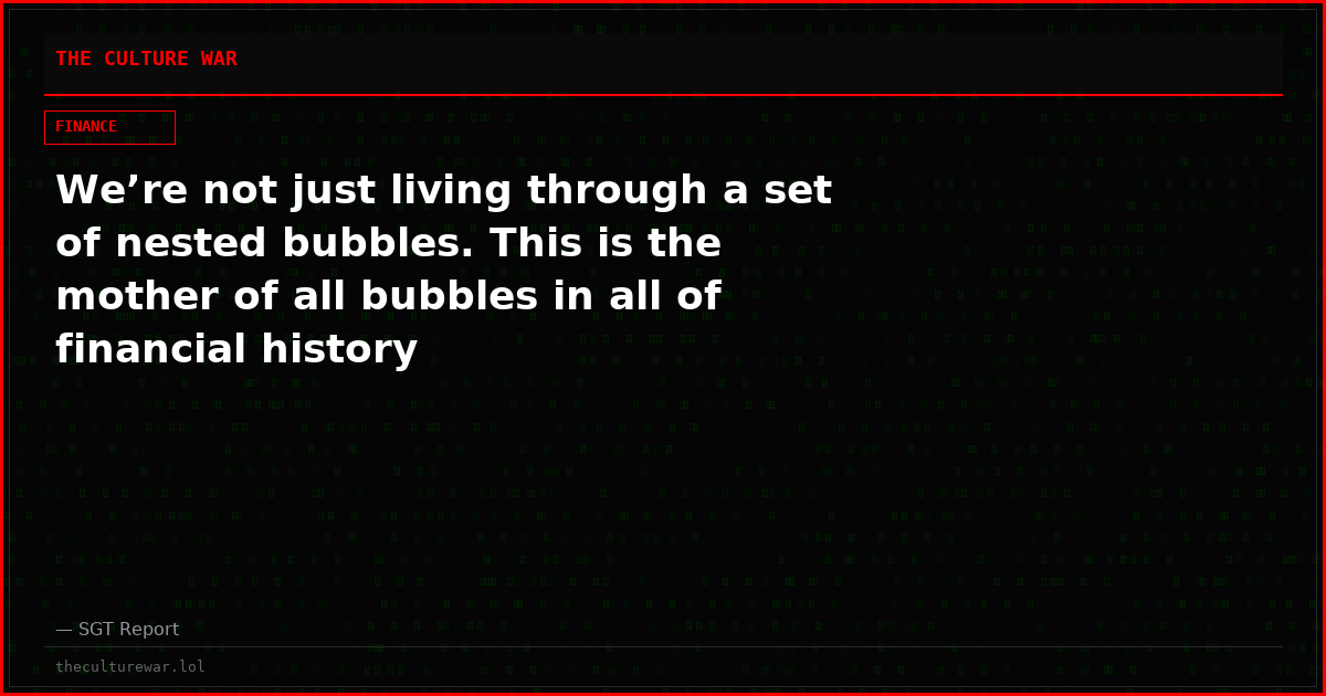 We’re not just living through a set of nested bubbles. This is the mother of all bubbles in all of financial history