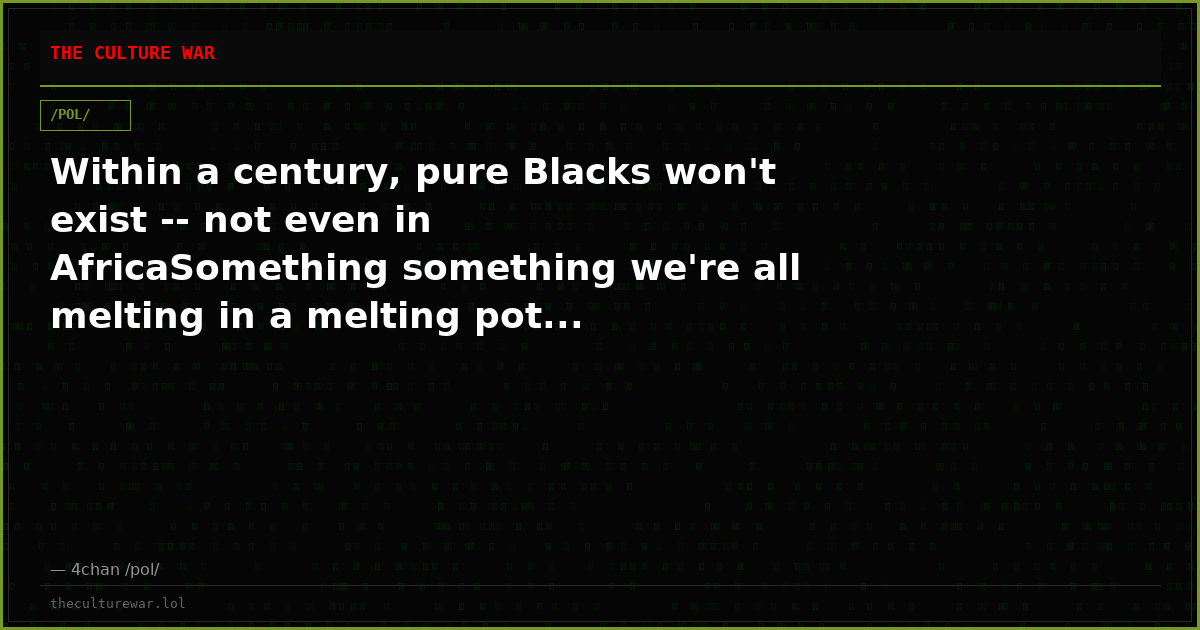 Within a century, pure Blacks won't exist -- not even in AfricaSomething something we're all melting in a melting pot...