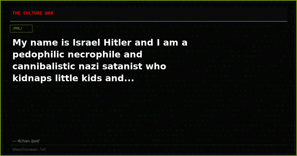 My name is Israel Hitler and I am a pedophilic necrophile and cannibalistic nazi satanist who kidnaps little kids and...
