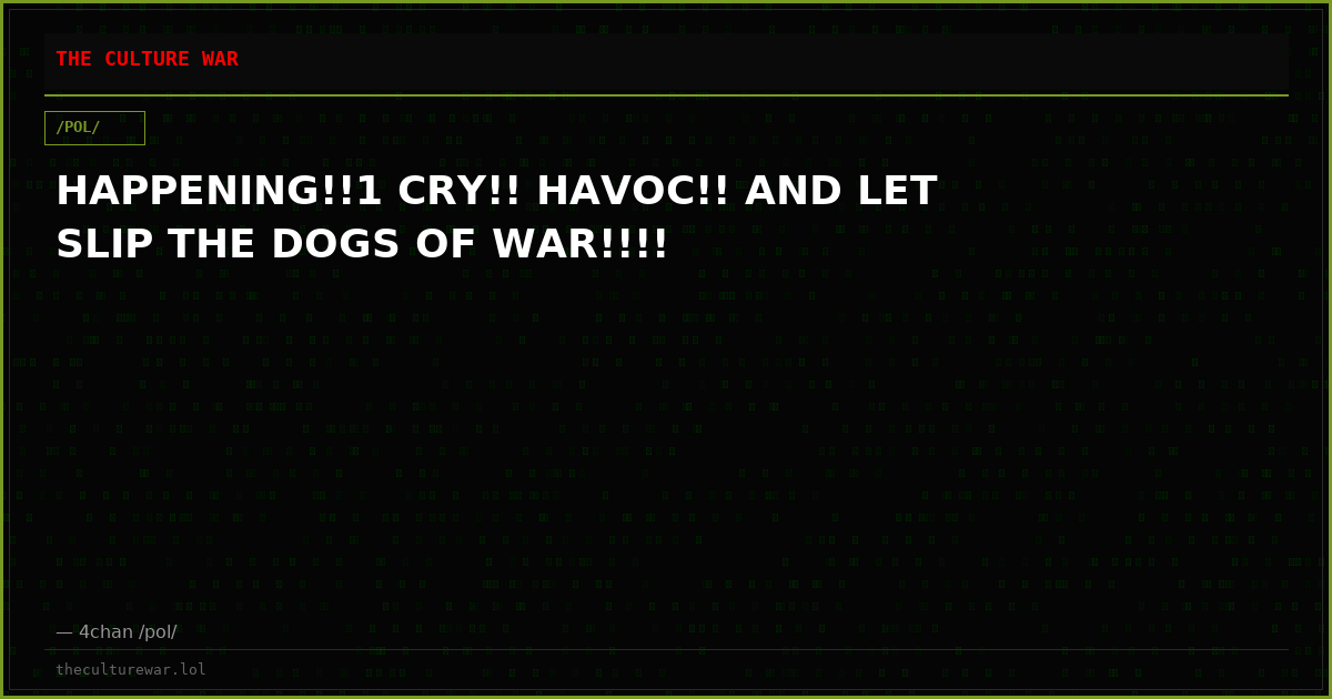 HAPPENING!!1 CRY!! HAVOC!! AND LET SLIP THE DOGS OF WAR!!!!
