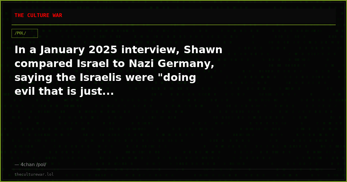 In a January 2025 interview, Shawn compared Israel to Nazi Germany, saying the Israelis were "doing evil that is just...