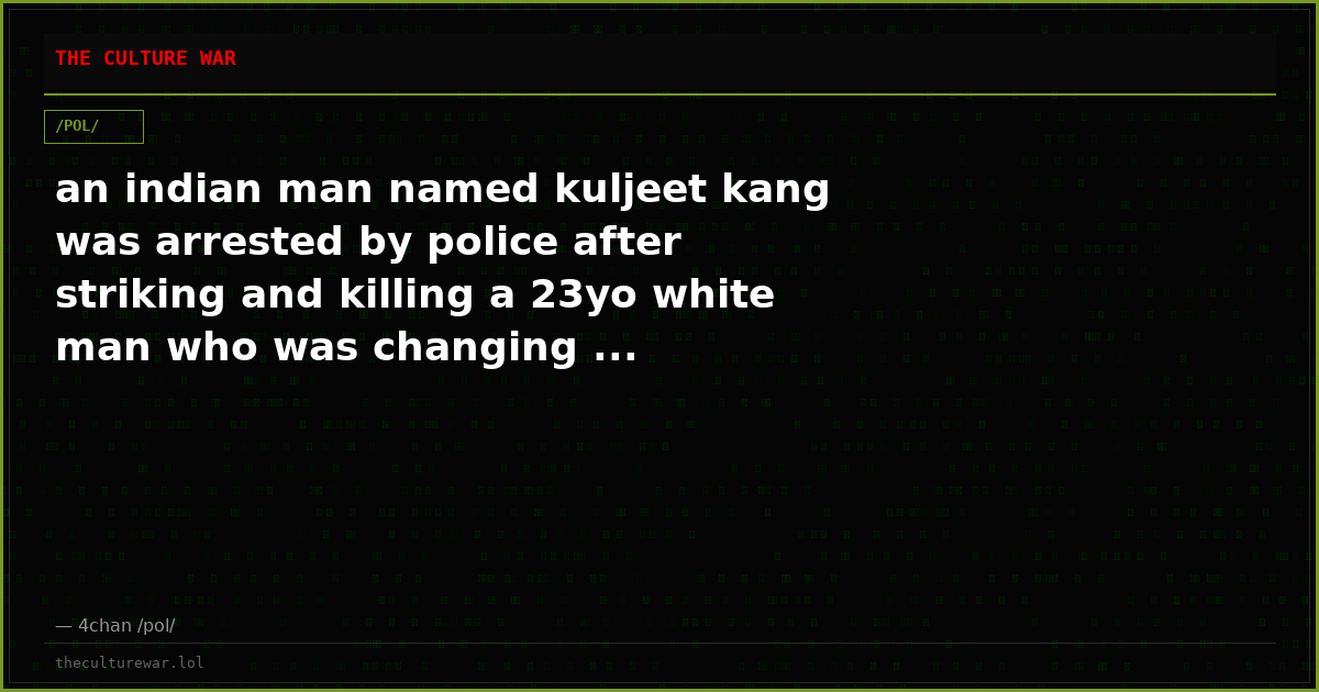 an indian man named kuljeet kang was arrested by police after striking and killing a 23yo white man who was changing ...